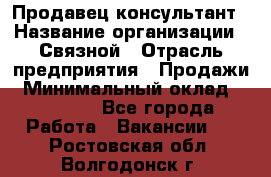 Продавец-консультант › Название организации ­ Связной › Отрасль предприятия ­ Продажи › Минимальный оклад ­ 30 000 - Все города Работа » Вакансии   . Ростовская обл.,Волгодонск г.